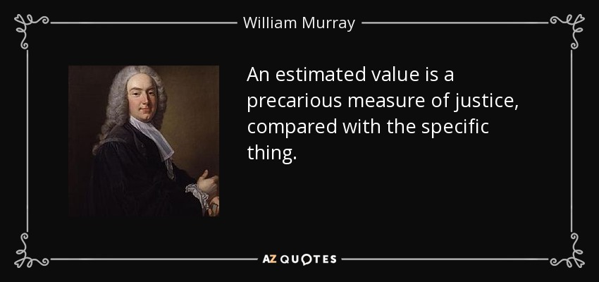 An estimated value is a precarious measure of justice, compared with the specific thing. - William Murray, 1st Earl of Mansfield