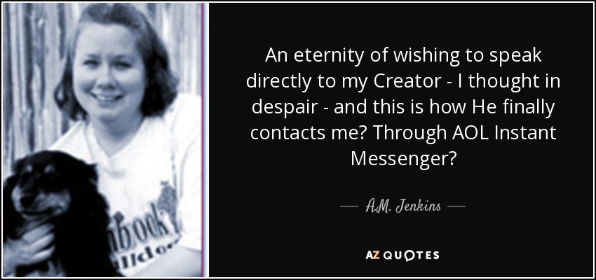 An eternity of wishing to speak directly to my Creator - I thought in despair - and this is how He finally contacts me? Through AOL Instant Messenger? - A.M. Jenkins