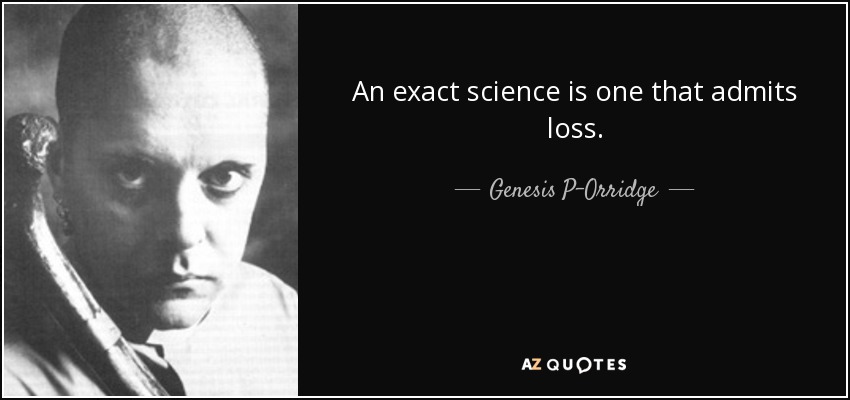 An exact science is one that admits loss. - Genesis P-Orridge