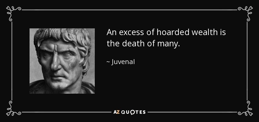 An excess of hoarded wealth is the death of many. - Juvenal