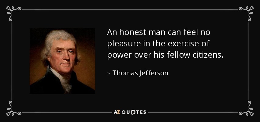 An honest man can feel no pleasure in the exercise of power over his fellow citizens. - Thomas Jefferson