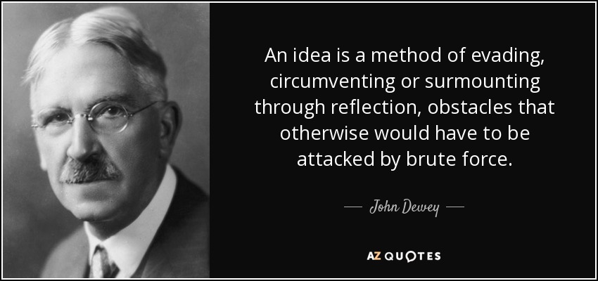 An idea is a method of evading, circumventing or surmounting through reflection, obstacles that otherwise would have to be attacked by brute force. - John Dewey