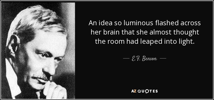 An idea so luminous flashed across her brain that she almost thought the room had leaped into light. - E.F. Benson