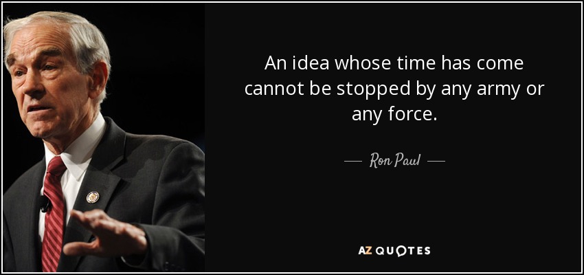 An idea whose time has come cannot be stopped by any army or any force. - Ron Paul