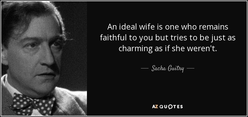 An ideal wife is one who remains faithful to you but tries to be just as charming as if she weren't. - Sacha Guitry