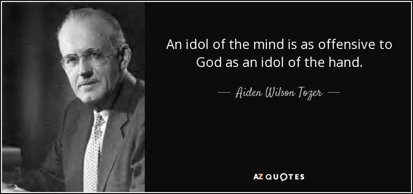 An idol of the mind is as offensive to God as an idol of the hand. - Aiden Wilson Tozer