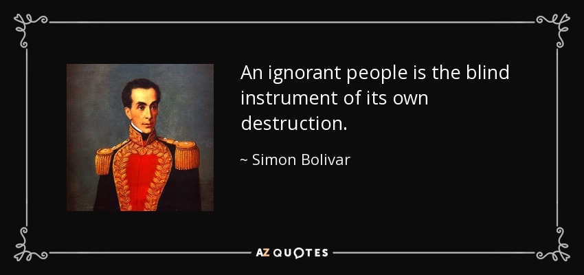 An ignorant people is the blind instrument of its own destruction. - Simon Bolivar