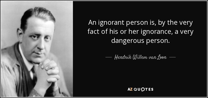 An ignorant person is, by the very fact of his or her ignorance, a very dangerous person. - Hendrik Willem van Loon