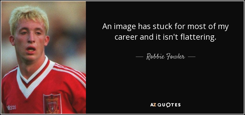 An image has stuck for most of my career and it isn't flattering. - Robbie Fowler