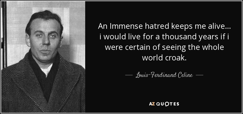 An Immense hatred keeps me alive... i would live for a thousand years if i were certain of seeing the whole world croak. - Louis-Ferdinand Celine