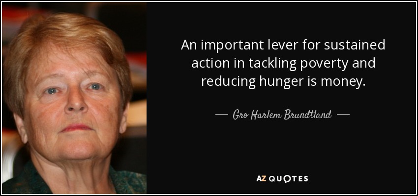 An important lever for sustained action in tackling poverty and reducing hunger is money. - Gro Harlem Brundtland