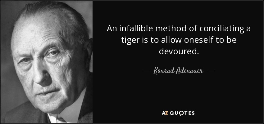 An infallible method of conciliating a tiger is to allow oneself to be devoured. - Konrad Adenauer