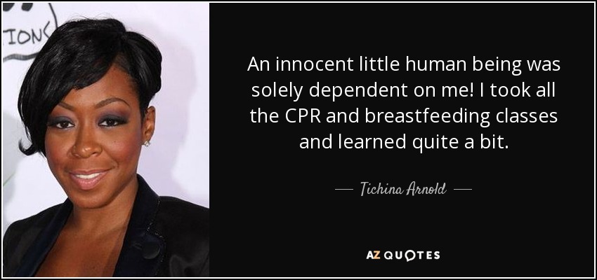 An innocent little human being was solely dependent on me! I took all the CPR and breastfeeding classes and learned quite a bit. - Tichina Arnold