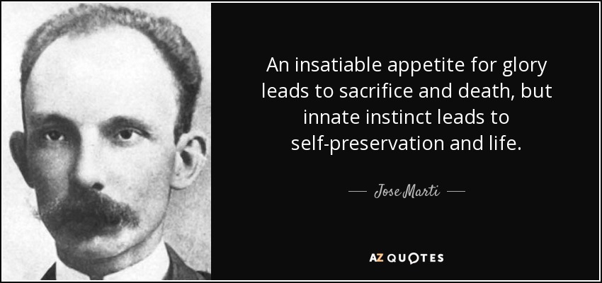 An insatiable appetite for glory leads to sacrifice and death, but innate instinct leads to self-preservation and life. - Jose Marti
