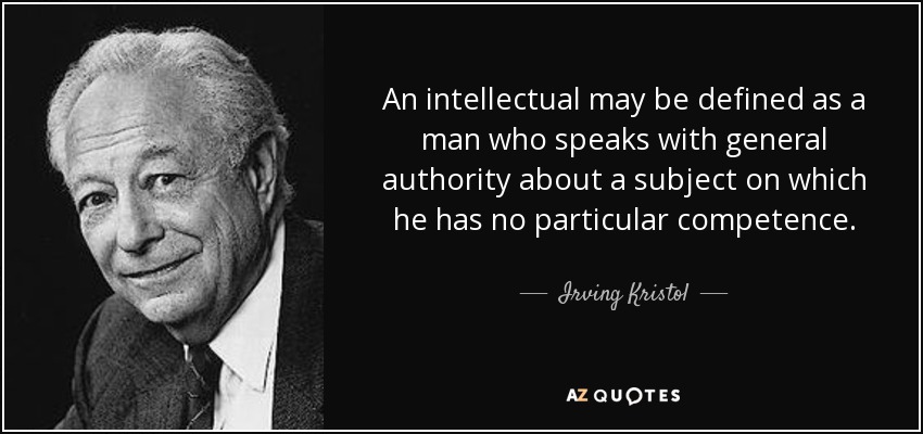 An intellectual may be defined as a man who speaks with general authority about a subject on which he has no particular competence. - Irving Kristol