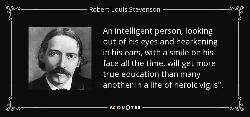 An intelligent person, looking out of his eyes and hearkening in his ears, with a smile on his face all the time, will get more true education than many another in a life of heroic vigils