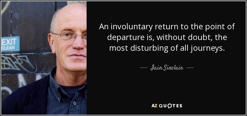 An involuntary return to the point of departure is, without doubt, the most disturbing of all journeys. - Iain Sinclair