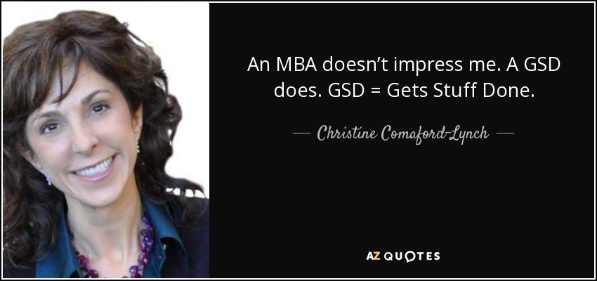 An MBA doesn’t impress me. A GSD does. GSD = Gets Stuff Done. - Christine Comaford-Lynch