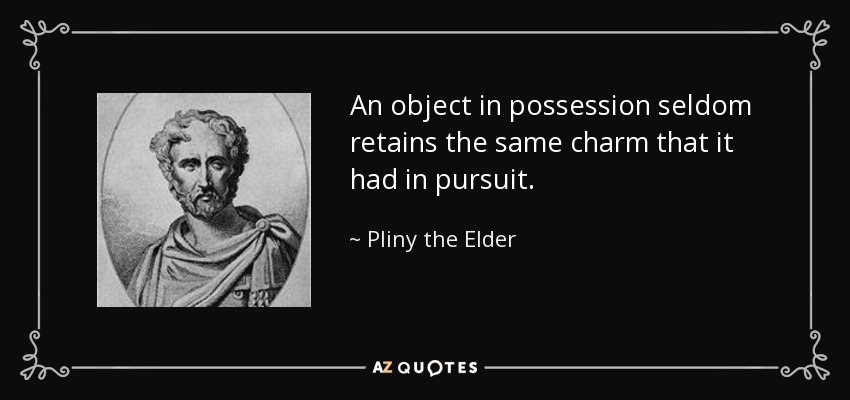 An object in possession seldom retains the same charm that it had in pursuit. - Pliny the Elder