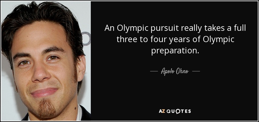 An Olympic pursuit really takes a full three to four years of Olympic preparation. - Apolo Ohno