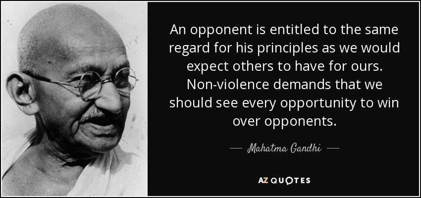 An opponent is entitled to the same regard for his principles as we would expect others to have for ours. Non-violence demands that we should see every opportunity to win over opponents. - Mahatma Gandhi