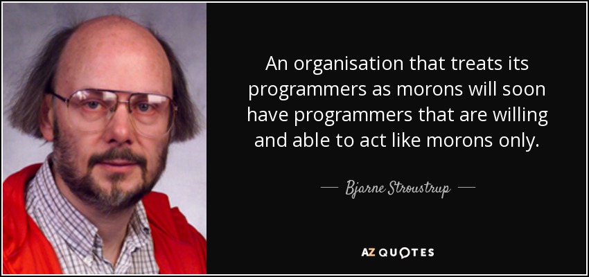 An organisation that treats its programmers as morons will soon have programmers that are willing and able to act like morons only. - Bjarne Stroustrup