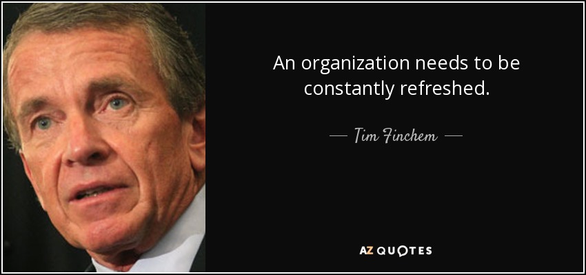 An organization needs to be constantly refreshed. - Tim Finchem