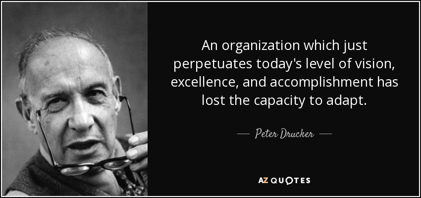 An organization which just perpetuates today's level of vision, excellence, and accomplishment has lost the capacity to adapt. - Peter Drucker