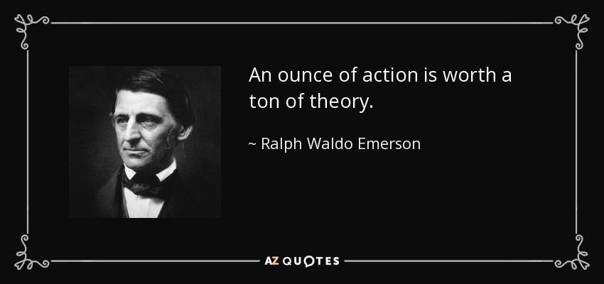 An ounce of action is worth a ton of theory. - Ralph Waldo Emerson