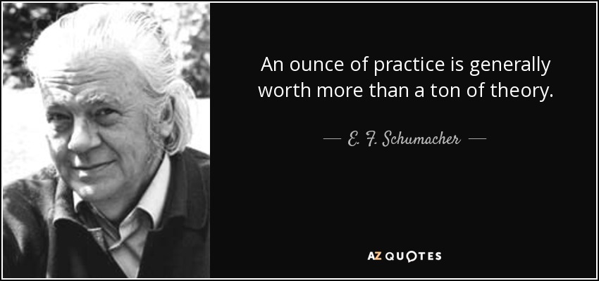 An ounce of practice is generally worth more than a ton of theory. - E. F. Schumacher