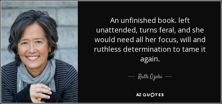 https://www.azquotes.com/picture-quotes/quote-an-unfinished-book-left-unattended-turns-feral-and-she-would-need-all-her-focus-will-ruth-ozeki-51-10-92.jpg