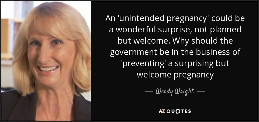 An 'unintended pregnancy' could be a wonderful surprise, not planned but welcome. Why should the government be in the business of 'preventing' a surprising but welcome pregnancy - Wendy Wright