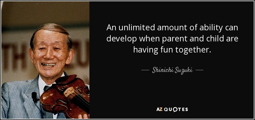 An unlimited amount of ability can develop when parent and child are having fun together. - Shinichi Suzuki