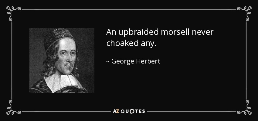 An upbraided morsell never choaked any. - George Herbert