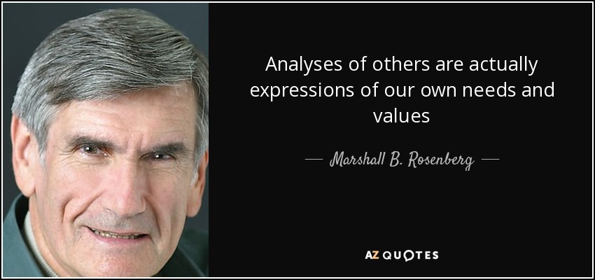Analyses of others are actually expressions of our own needs and values - Marshall B. Rosenberg