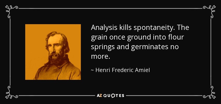 Analysis kills spontaneity. The grain once ground into flour springs and germinates no more. - Henri Frederic Amiel