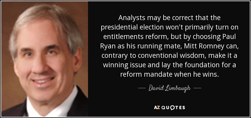 Analysts may be correct that the presidential election won't primarily turn on entitlements reform, but by choosing Paul Ryan as his running mate, Mitt Romney can, contrary to conventional wisdom, make it a winning issue and lay the foundation for a reform mandate when he wins. - David Limbaugh