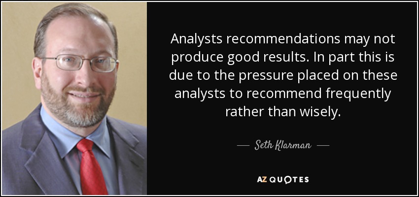 Analysts recommendations may not produce good results. In part this is due to the pressure placed on these analysts to recommend frequently rather than wisely. - Seth Klarman