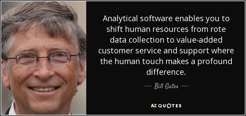 Analytical software enables you to shift human resources from rote data collection to value-added customer service and support where the human touch makes a profound difference. - Bill Gates