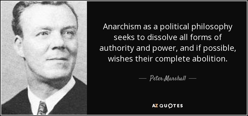 Anarchism as a political philosophy seeks to dissolve all forms of authority and power, and if possible, wishes their complete abolition. - Peter Marshall