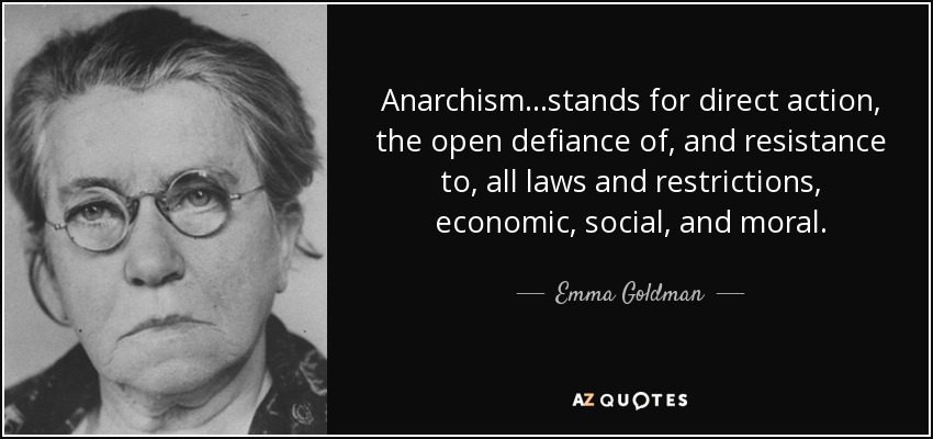 Anarchism...stands for direct action, the open defiance of, and resistance to, all laws and restrictions, economic, social, and moral. - Emma Goldman