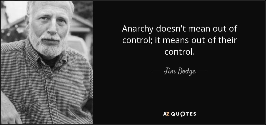 Anarchy doesn't mean out of control; it means out of their control. - Jim Dodge