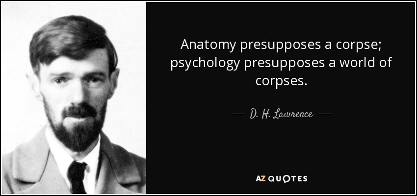 Anatomy presupposes a corpse; psychology presupposes a world of corpses. - D. H. Lawrence