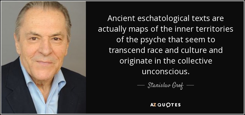Ancient eschatological texts are actually maps of the inner territories of the psyche that seem to transcend race and culture and originate in the collective unconscious. - Stanislav Grof