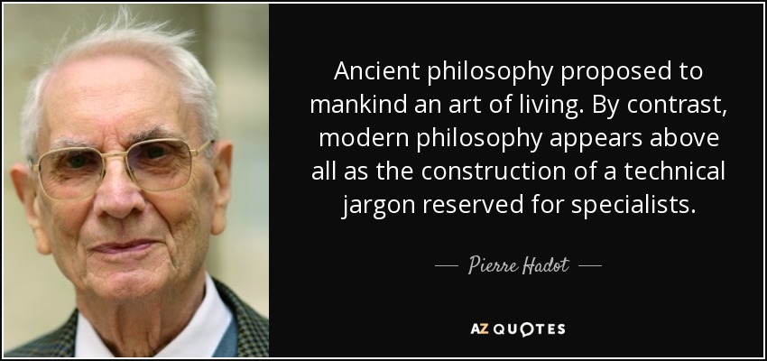 Ancient philosophy proposed to mankind an art of living. By contrast, modern philosophy appears above all as the construction of a technical jargon reserved for specialists. - Pierre Hadot