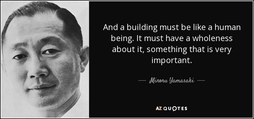 And a building must be like a human being. It must have a wholeness about it, something that is very important. - Minoru Yamasaki