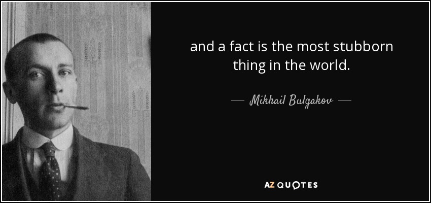 and a fact is the most stubborn thing in the world. - Mikhail Bulgakov