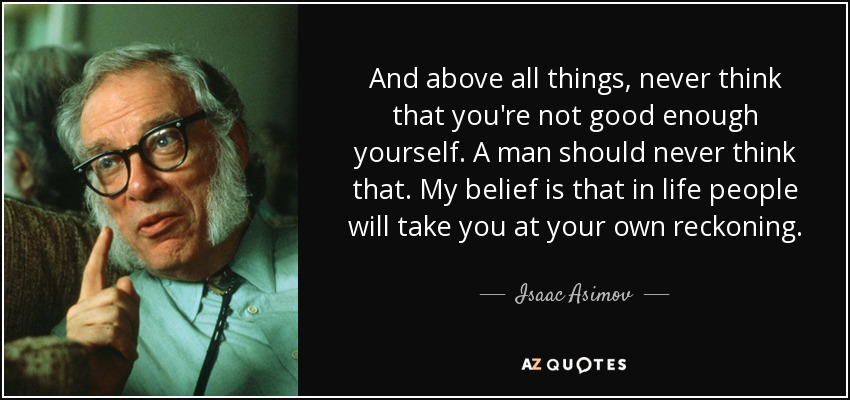 And above all things, never think that you're not good enough yourself. A man should never think that. My belief is that in life people will take you at your own reckoning. - Isaac Asimov