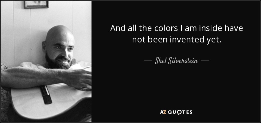 And all the colors I am inside have not been invented yet. - Shel Silverstein