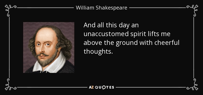 And all this day an unaccustomed spirit lifts me above the ground with cheerful thoughts. - William Shakespeare